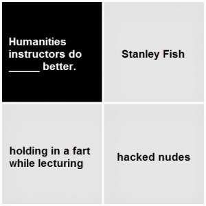 Black card: Humanities instructors do blank better. White cards: Stanley Fish; holding in a fart while lecturing; hacked nudes